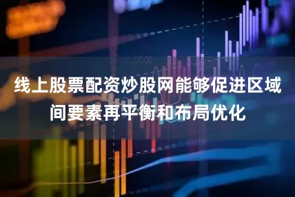 线上股票配资炒股网能够促进区域间要素再平衡和布局优化