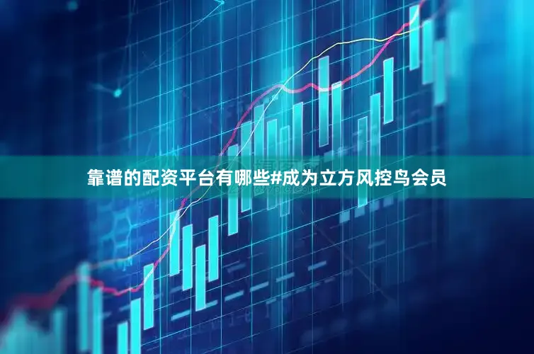 靠谱的配资平台有哪些#成为立方风控鸟会员