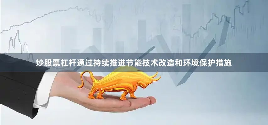 炒股票杠杆通过持续推进节能技术改造和环境保护措施