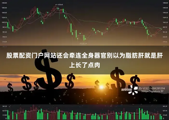 股票配资门户网站还会牵连全身器官别以为脂肪肝就是肝上长了点肉