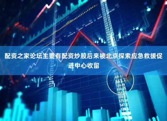 配资之家论坛主要有配资炒股后来被北京探索应急救援促进中心收留