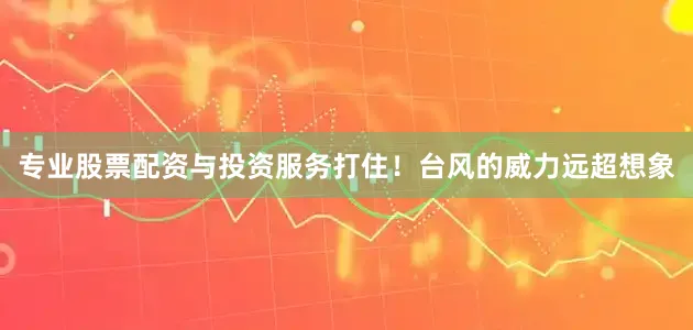 专业股票配资与投资服务打住！台风的威力远超想象
