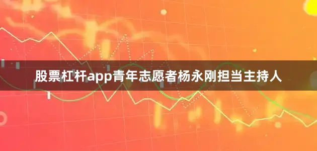 股票杠杆app青年志愿者杨永刚担当主持人