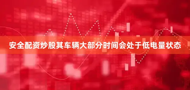 安全配资炒股其车辆大部分时间会处于低电量状态