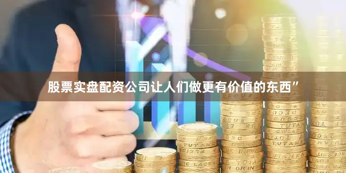 股票实盘配资公司让人们做更有价值的东西”
