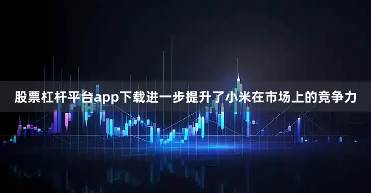 股票杠杆平台app下载进一步提升了小米在市场上的竞争力