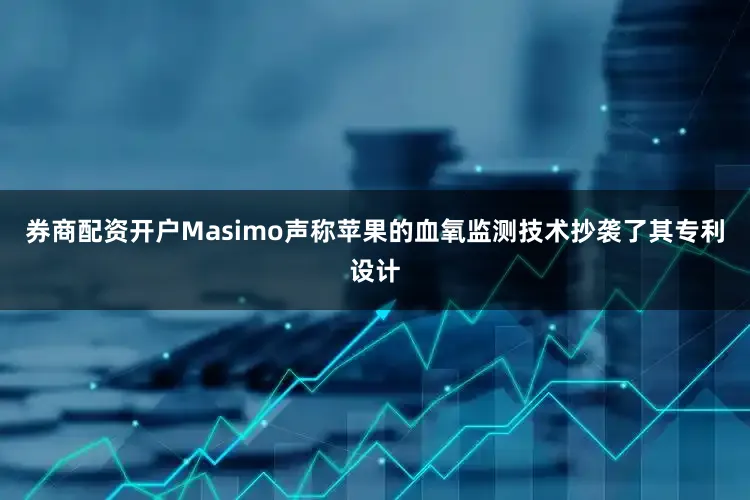 券商配资开户Masimo声称苹果的血氧监测技术抄袭了其专利设计