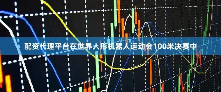 配资代理平台在世界人形机器人运动会100米决赛中