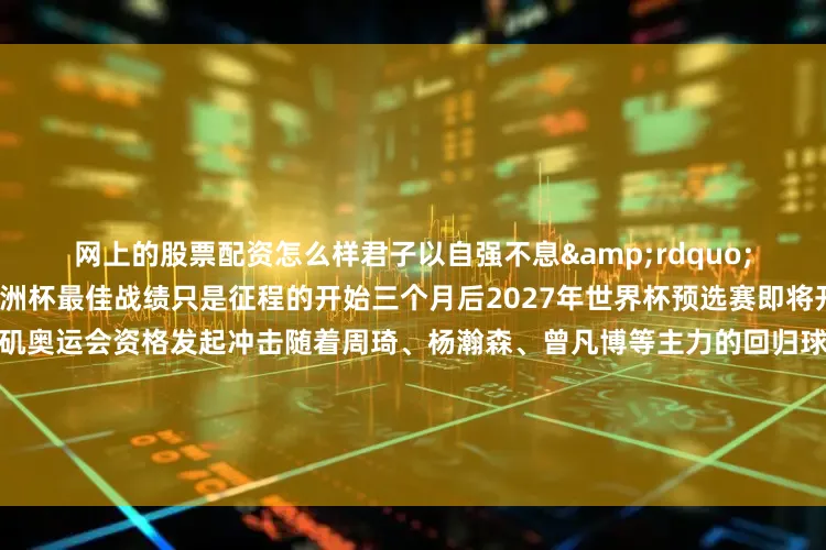 网上的股票配资怎么样君子以自强不息&rdquo;勉励球队继续征程十年来亚洲杯最佳战绩只是征程的开始三个月后2027年世界杯预选赛即将开启中国男篮将向2028年洛杉矶奥运会资格发起冲击随着周琦、杨瀚森、曾凡博等主力的回归球队阵容深度有望进一步提升亚洲杯是起点而非终点中国男篮或许还需时间打磨细节但亚洲杯决赛场的这一分遗憾就像一颗火种在人们心中点燃新的期待更多热点速报、权威资讯、深度分析尽在北京日报Ap